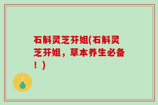 石斛灵芝芬姐(石斛灵芝芬姐,草本养生必备!)-第1张图片-破壁灵芝孢子粉研究指南 石斛灵芝芬姐(石斛灵芝芬姐,草本养生必备!)-第1张图片-破壁灵芝孢子粉研究指南