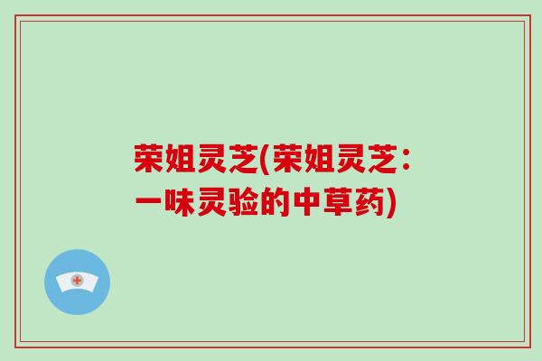 荣姐灵芝(荣姐灵芝:一味灵验的中草药)-第1张图片-破壁灵芝孢子粉研究指南 荣姐灵芝(荣姐灵芝:一味灵验的中草药)-第1张图片-破壁灵芝孢子粉研究指南