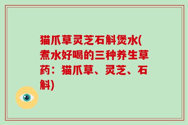 猫爪草灵芝石斛煲水(煮水好喝的三种养生草药：猫爪草、灵芝、石斛)-第1张图片-破壁灵芝孢子粉研究指南