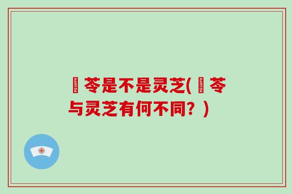 蕏苓是不是灵芝(蕏苓与灵芝有何不同?)-第1张图片-破壁灵芝孢子粉研究指南 蕏苓是不是灵芝(蕏苓与灵芝有何不同?)-第1张图片-破壁灵芝孢子粉研究指南