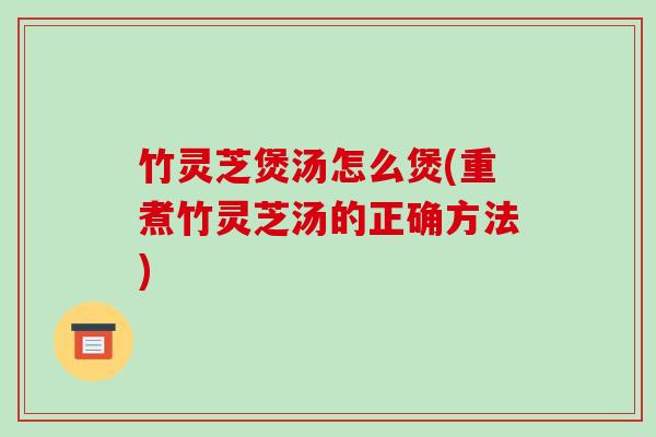 竹灵芝煲汤怎么煲(重煮竹灵芝汤的正确方法)-第1张图片-破壁灵芝孢子粉研究指南 竹灵芝煲汤怎么煲(重煮竹灵芝汤的正确方法)-第1张图片-破壁灵芝孢子粉研究指南