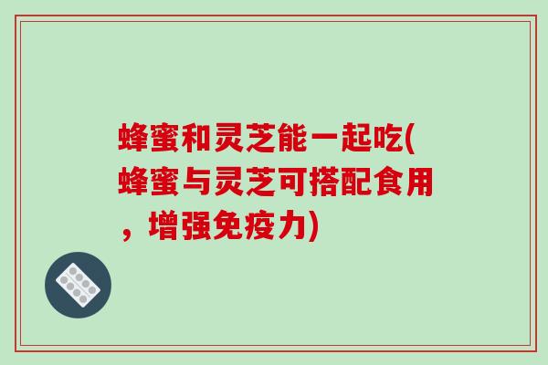 蜂蜜和灵芝能一起吃(蜂蜜与灵芝可搭配食用,增强免疫力)-第1张图片-破壁灵芝孢子粉研究指南 蜂蜜和灵芝能一起吃(蜂蜜与灵芝可搭配食用,增强免疫力)-第1张图片-破壁灵芝孢子粉研究指南
