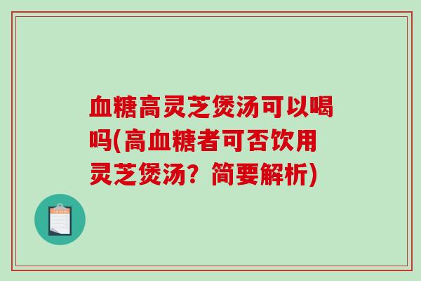 血糖高灵芝煲汤可以喝吗(高血糖者可否饮用灵芝煲汤?简要解析)-第1张图片-破壁灵芝孢子粉研究指南 血糖高灵芝煲汤可以喝吗(高血糖者可否饮用灵芝煲汤?简要解析)-第1张图片-破壁灵芝孢子粉研究指南