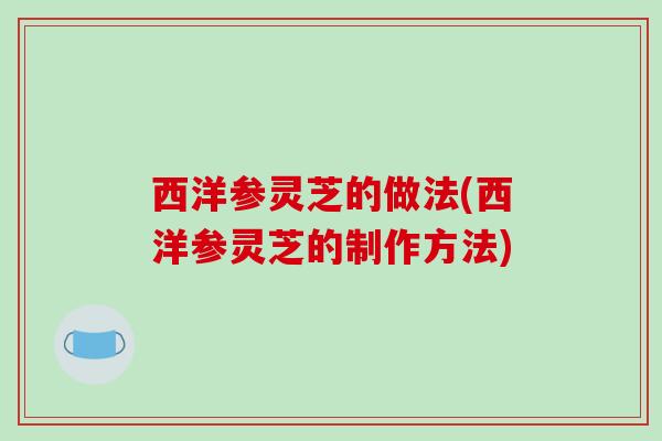 西洋参灵芝的做法(西洋参灵芝的制作方法)-第1张图片-破壁灵芝孢子粉研究指南