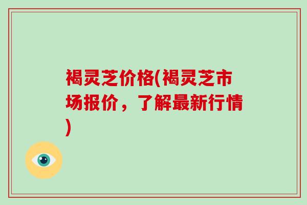 褐灵芝价格(褐灵芝市场报价，了解最新行情)-第1张图片-破壁灵芝孢子粉研究指南