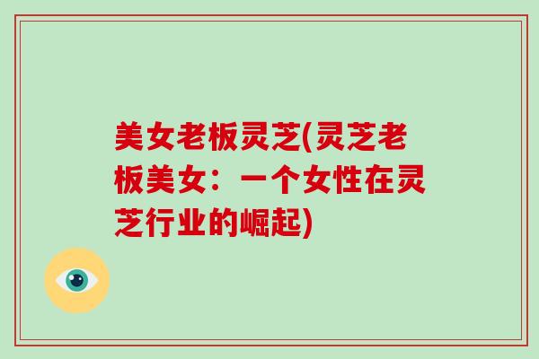 美女老板灵芝(灵芝老板美女:一个女性在灵芝行业的崛起)-第1张图片-破壁灵芝孢子粉研究指南 美女老板灵芝(灵芝老板美女:一个女性在灵芝行业的崛起)-第1张图片-破壁灵芝孢子粉研究指南