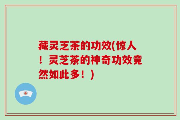 藏灵芝茶的功效(惊人！灵芝茶的神奇功效竟然如此多！)-第1张图片-破壁灵芝孢子粉研究指南