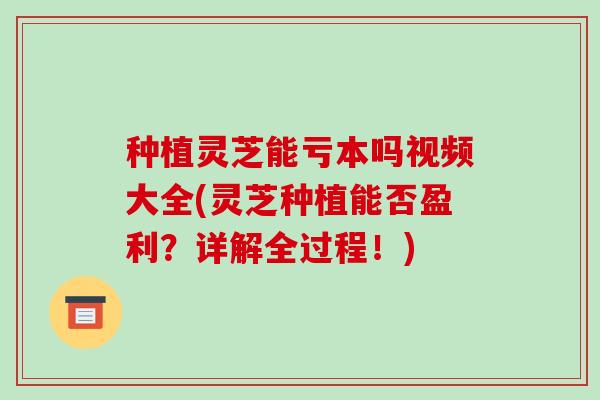 种植灵芝能亏本吗视频大全(灵芝种植能否盈利?详解全过程!)-第1张图片-破壁灵芝孢子粉研究指南 种植灵芝能亏本吗视频大全(灵芝种植能否盈利?详解全过程!)-第1张图片-破壁灵芝孢子粉研究指南