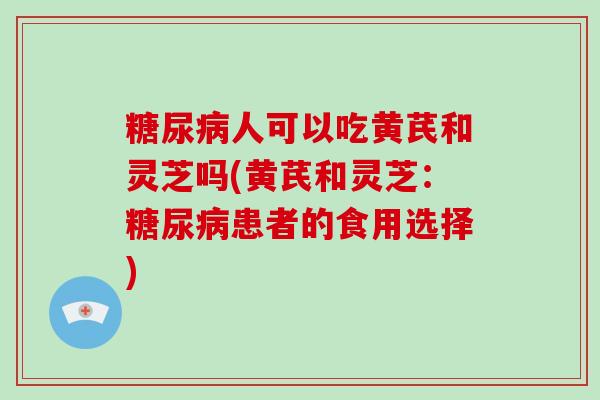 糖尿病人可以吃黄芪和灵芝吗(黄芪和灵芝：糖尿病患者的食用选择)-第1张图片-破壁灵芝孢子粉研究指南