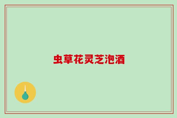 虫草花灵芝泡酒-第1张图片-破壁灵芝孢子粉研究指南 虫草花灵芝泡酒-第1张图片-破壁灵芝孢子粉研究指南