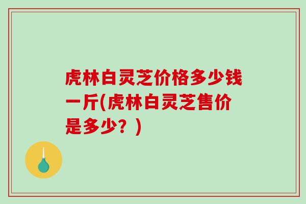 虎林白灵芝价格多少钱一斤(虎林白灵芝售价是多少？)-第1张图片-破壁灵芝孢子粉研究指南