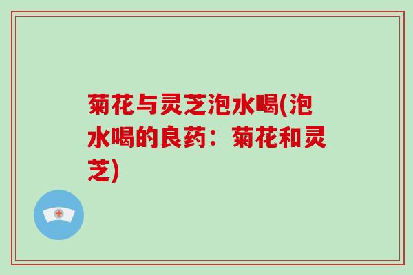 菊花与灵芝泡水喝(泡水喝的良药：菊花和灵芝)-第1张图片-破壁灵芝孢子粉研究指南