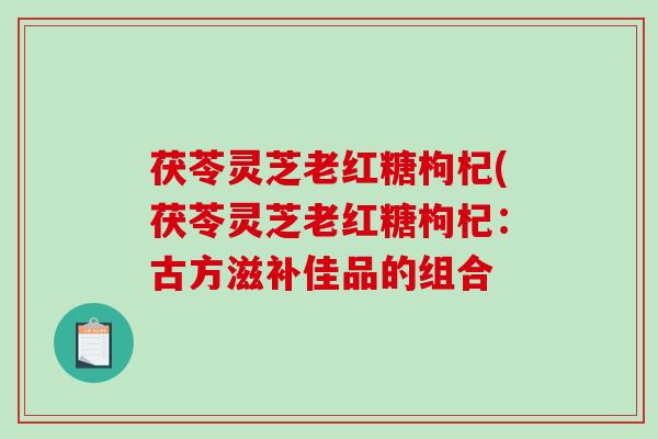 茯苓灵芝老红糖枸杞(茯苓灵芝老红糖枸杞:古方滋补佳品的组合-第1张图片-破壁灵芝孢子粉研究指南 茯苓灵芝老红糖枸杞(茯苓灵芝老红糖枸杞:古方滋补佳品的组合-第1张图片-破壁灵芝孢子粉研究指南