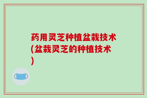 药用灵芝种植盆栽技术(盆栽灵芝的种植技术)-第1张图片-破壁灵芝孢子粉研究指南 药用灵芝种植盆栽技术(盆栽灵芝的种植技术)-第1张图片-破壁灵芝孢子粉研究指南