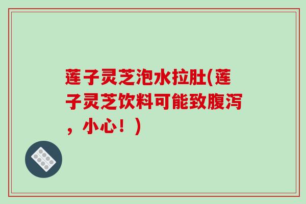 莲子灵芝泡水拉肚(莲子灵芝饮料可能致腹泻，小心！)-第1张图片-破壁灵芝孢子粉研究指南