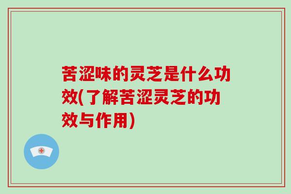 苦涩味的灵芝是什么功效(了解苦涩灵芝的功效与作用)-第1张图片-破壁灵芝孢子粉研究指南