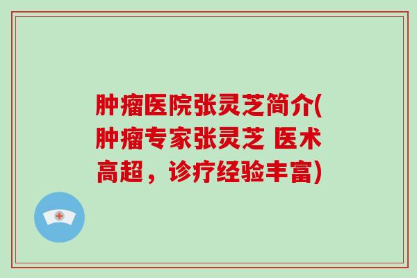 肿瘤医院张灵芝简介(肿瘤专家张灵芝 医术高超，诊疗经验丰富)-第1张图片-破壁灵芝孢子粉研究指南