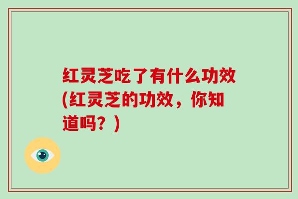 红灵芝吃了有什么功效(红灵芝的功效，你知道吗？)-第1张图片-破壁灵芝孢子粉研究指南