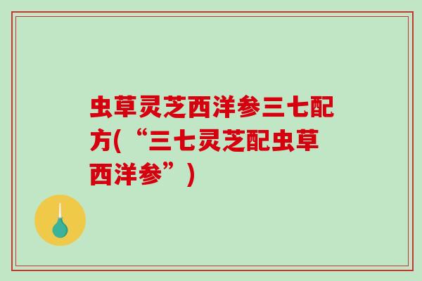 虫草灵芝西洋参三七配方(“三七灵芝配虫草西洋参”)-第1张图片-破壁灵芝孢子粉研究指南