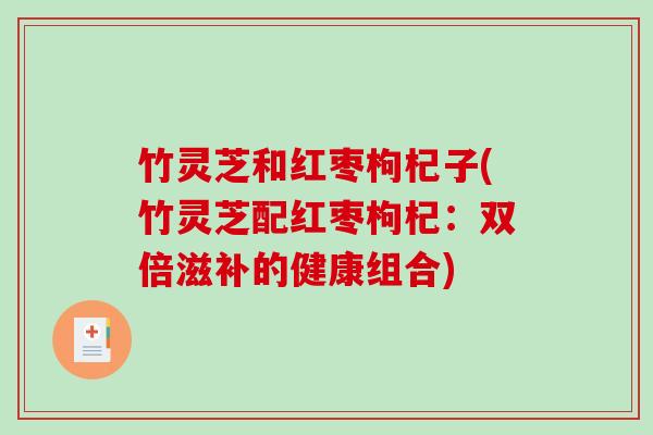 竹灵芝和红枣枸杞子(竹灵芝配红枣枸杞：双倍滋补的健康组合)-第1张图片-破壁灵芝孢子粉研究指南