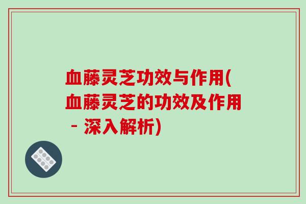 血藤灵芝功效与作用(血藤灵芝的功效及作用 - 深入解析)-第1张图片-破壁灵芝孢子粉研究指南