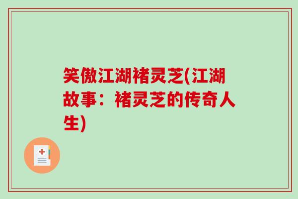 笑傲江湖褚灵芝(江湖故事:褚灵芝的传奇人生)-第1张图片-破壁灵芝孢子粉研究指南 笑傲江湖褚灵芝(江湖故事:褚灵芝的传奇人生)-第1张图片-破壁灵芝孢子粉研究指南