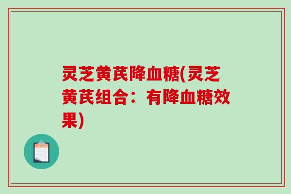 灵芝黄芪降血糖(灵芝黄芪组合:有降血糖效果)-第1张图片-破壁灵芝孢子粉研究指南 灵芝黄芪降血糖(灵芝黄芪组合:有降血糖效果)-第1张图片-破壁灵芝孢子粉研究指南