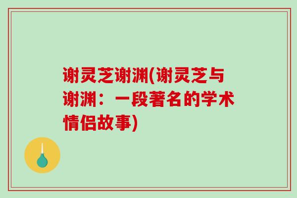 谢灵芝谢渊(谢灵芝与谢渊:一段著名的学术情侣故事)-第1张图片-破壁灵芝孢子粉研究指南 谢灵芝谢渊(谢灵芝与谢渊:一段著名的学术情侣故事)-第1张图片-破壁灵芝孢子粉研究指南