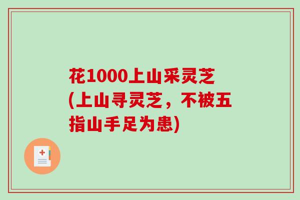 花1000上山采灵芝(上山寻灵芝,不被五指山手足为患)-第1张图片-破壁灵芝孢子粉研究指南 花1000上山采灵芝(上山寻灵芝,不被五指山手足为患)-第1张图片-破壁灵芝孢子粉研究指南