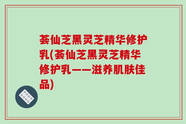荟仙芝黑灵芝精华修护乳(荟仙芝黑灵芝精华修护乳——滋养肌肤佳品)-第1张图片-破壁灵芝孢子粉研究指南 荟仙芝黑灵芝精华修护乳(荟仙芝黑灵芝精华修护乳——滋养肌肤佳品)-第1张图片-破壁灵芝孢子粉研究指南