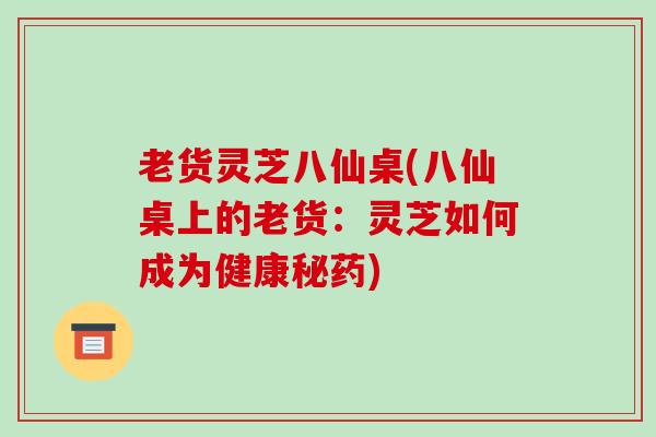 老货灵芝八仙桌(八仙桌上的老货:灵芝如何成为健康秘药)-第1张图片-破壁灵芝孢子粉研究指南 老货灵芝八仙桌(八仙桌上的老货:灵芝如何成为健康秘药)-第1张图片-破壁灵芝孢子粉研究指南