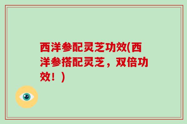 西洋参配灵芝功效(西洋参搭配灵芝,双倍功效!)-第1张图片-破壁灵芝孢子粉研究指南 西洋参配灵芝功效(西洋参搭配灵芝,双倍功效!)-第1张图片-破壁灵芝孢子粉研究指南