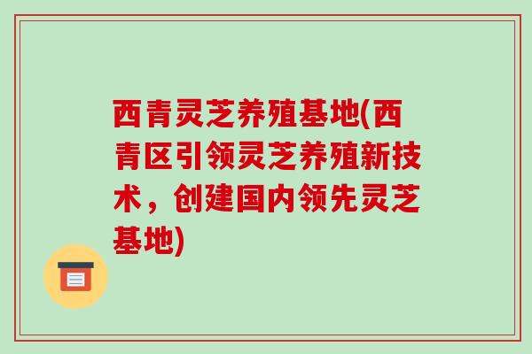 西青灵芝养殖基地(西青区引领灵芝养殖新技术,创建国内领先灵芝基地)-第1张图片-破壁灵芝孢子粉研究指南 西青灵芝养殖基地(西青区引领灵芝养殖新技术,创建国内领先灵芝基地)-第1张图片-破壁灵芝孢子粉研究指南