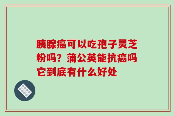 胰腺癌可以吃孢子灵芝粉吗?蒲公英能抗癌吗它到底有什么好处-第1张图片-破壁灵芝孢子粉研究指南 胰腺癌可以吃孢子灵芝粉吗?蒲公英能抗癌吗它到底有什么好处-第1张图片-破壁灵芝孢子粉研究指南