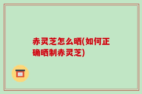 赤灵芝怎么晒(如何正确晒制赤灵芝)-第1张图片-破壁灵芝孢子粉研究指南 赤灵芝怎么晒(如何正确晒制赤灵芝)-第1张图片-破壁灵芝孢子粉研究指南