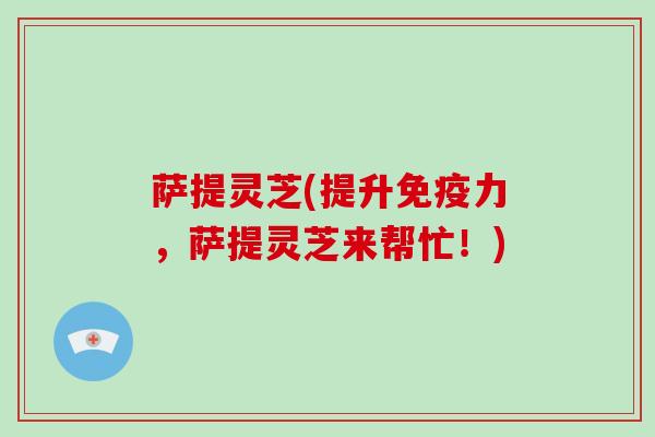 萨提灵芝(提升免疫力,萨提灵芝来帮忙!)-第1张图片-破壁灵芝孢子粉研究指南 萨提灵芝(提升免疫力,萨提灵芝来帮忙!)-第1张图片-破壁灵芝孢子粉研究指南