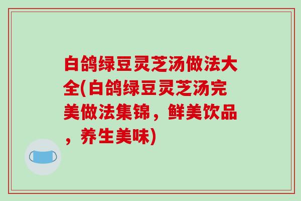 白鸽绿豆灵芝汤做法大全(白鸽绿豆灵芝汤完美做法集锦,鲜美饮品,养生美味)-第1张图片-破壁灵芝孢子粉研究指南 白鸽绿豆灵芝汤做法大全(白鸽绿豆灵芝汤完美做法集锦,鲜美饮品,养生美味)-第1张图片-破壁灵芝孢子粉研究指南