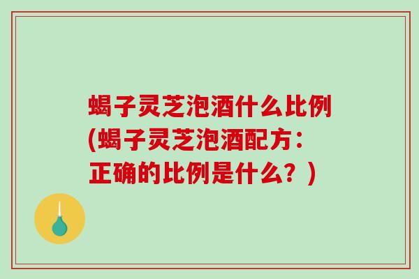 蝎子灵芝泡酒什么比例(蝎子灵芝泡酒配方:正确的比例是什么?)-第1张图片-破壁灵芝孢子粉研究指南 蝎子灵芝泡酒什么比例(蝎子灵芝泡酒配方:正确的比例是什么?)-第1张图片-破壁灵芝孢子粉研究指南
