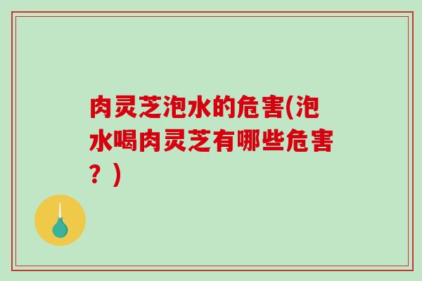 肉灵芝泡水的危害(泡水喝肉灵芝有哪些危害？)-第1张图片-破壁灵芝孢子粉研究指南