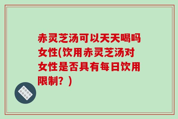 赤灵芝汤可以天天喝吗女性(饮用赤灵芝汤对女性是否具有每日饮用限制?)-第1张图片-破壁灵芝孢子粉研究指南 赤灵芝汤可以天天喝吗女性(饮用赤灵芝汤对女性是否具有每日饮用限制?)-第1张图片-破壁灵芝孢子粉研究指南