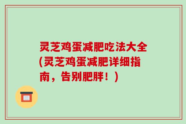 灵芝鸡蛋减肥吃法大全(灵芝鸡蛋减肥详细指南，告别肥胖！)-第1张图片-破壁灵芝孢子粉研究指南