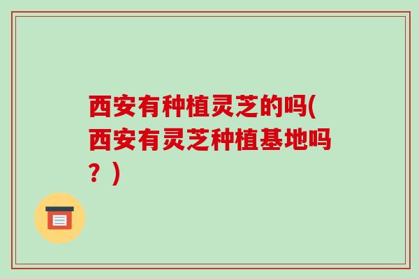 西安有种植灵芝的吗(西安有灵芝种植基地吗?)-第1张图片-破壁灵芝孢子粉研究指南 西安有种植灵芝的吗(西安有灵芝种植基地吗?)-第1张图片-破壁灵芝孢子粉研究指南