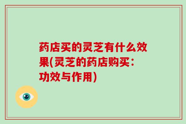 药店买的灵芝有什么效果(灵芝的药店购买:功效与作用)-第1张图片-破壁灵芝孢子粉研究指南 药店买的灵芝有什么效果(灵芝的药店购买:功效与作用)-第1张图片-破壁灵芝孢子粉研究指南