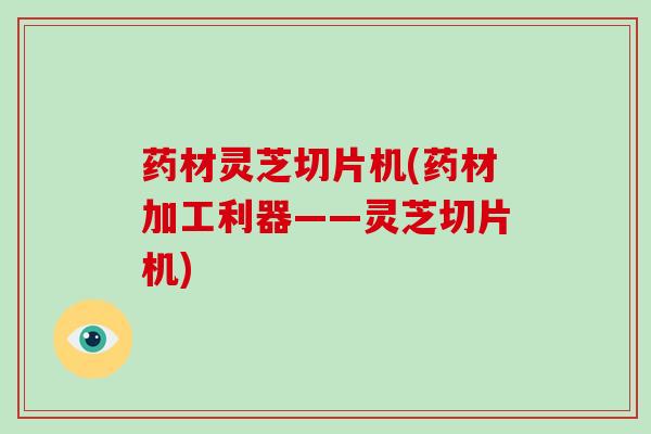 药材灵芝切片机(药材加工利器——灵芝切片机)-第1张图片-破壁灵芝孢子粉研究指南 药材灵芝切片机(药材加工利器——灵芝切片机)-第1张图片-破壁灵芝孢子粉研究指南