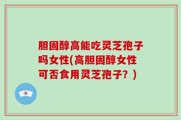 胆固醇高能吃灵芝孢子吗女性(高胆固醇女性可否食用灵芝孢子?)-第1张图片-破壁灵芝孢子粉研究指南 胆固醇高能吃灵芝孢子吗女性(高胆固醇女性可否食用灵芝孢子?)-第1张图片-破壁灵芝孢子粉研究指南