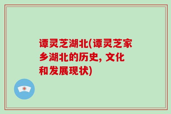 谭灵芝湖北(谭灵芝家乡湖北的历史, 文化和发展现状)-第1张图片-破壁灵芝孢子粉研究指南 谭灵芝湖北(谭灵芝家乡湖北的历史, 文化和发展现状)-第1张图片-破壁灵芝孢子粉研究指南