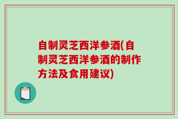自制灵芝西洋参酒(自制灵芝西洋参酒的制作方法及食用建议)-第1张图片-破壁灵芝孢子粉研究指南 自制灵芝西洋参酒(自制灵芝西洋参酒的制作方法及食用建议)-第1张图片-破壁灵芝孢子粉研究指南