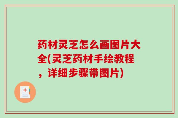 药材灵芝怎么画图片大全(灵芝药材手绘教程,详细步骤带图片)-第1张图片-破壁灵芝孢子粉研究指南 药材灵芝怎么画图片大全(灵芝药材手绘教程,详细步骤带图片)-第1张图片-破壁灵芝孢子粉研究指南