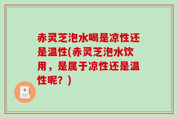 赤灵芝泡水喝是凉性还是温性(赤灵芝泡水饮用,是属于凉性还是温性呢?)-第1张图片-破壁灵芝孢子粉研究指南 赤灵芝泡水喝是凉性还是温性(赤灵芝泡水饮用,是属于凉性还是温性呢?)-第1张图片-破壁灵芝孢子粉研究指南
