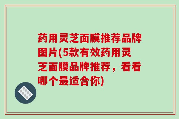 药用灵芝面膜推荐品牌图片(5款有效药用灵芝面膜品牌推荐,看看哪个最适合你)-第1张图片-破壁灵芝孢子粉研究指南 药用灵芝面膜推荐品牌图片(5款有效药用灵芝面膜品牌推荐,看看哪个最适合你)-第1张图片-破壁灵芝孢子粉研究指南